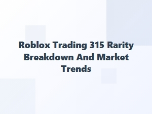 Roblox Trading: 315 Rarity Breakdown and Market Trends